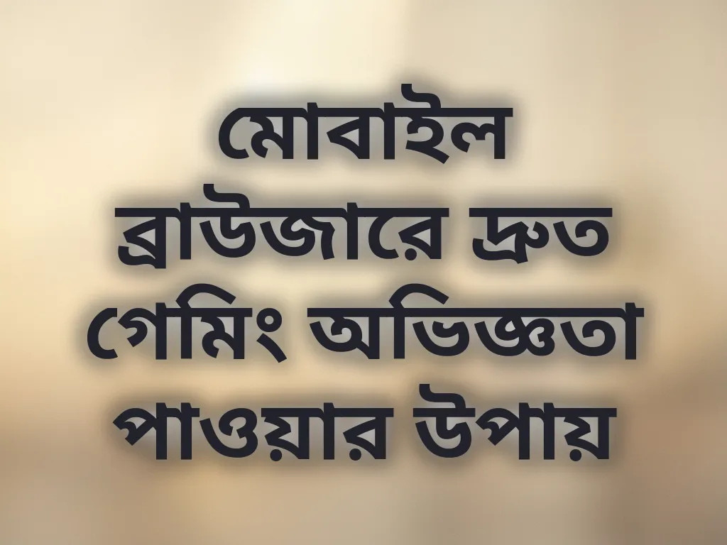 মোবাইল ব্রাউজারে দ্রুত গেমিং অভিজ্ঞতা পাওয়ার উপায়